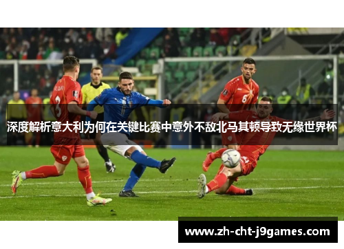 深度解析意大利为何在关键比赛中意外不敌北马其顿导致无缘世界杯