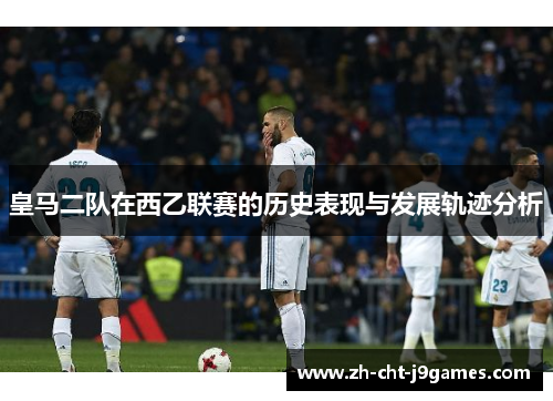皇马二队在西乙联赛的历史表现与发展轨迹分析
