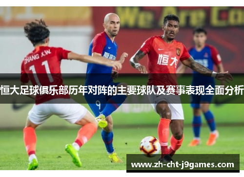 恒大足球俱乐部历年对阵的主要球队及赛事表现全面分析