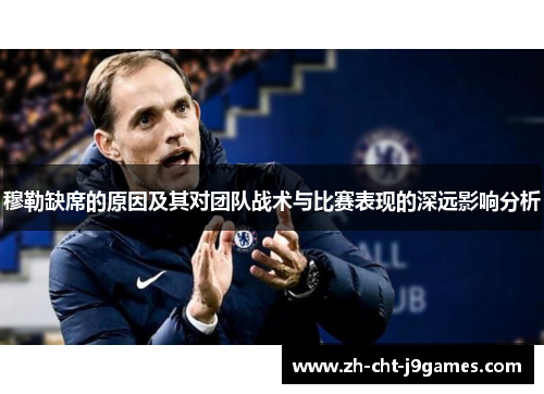 穆勒缺席的原因及其对团队战术与比赛表现的深远影响分析