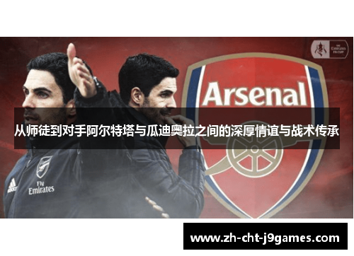 从师徒到对手阿尔特塔与瓜迪奥拉之间的深厚情谊与战术传承