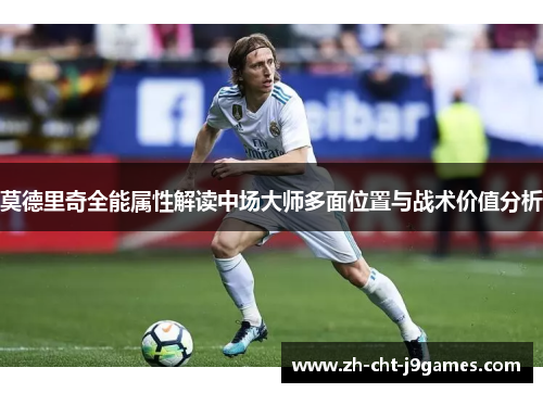 莫德里奇全能属性解读中场大师多面位置与战术价值分析