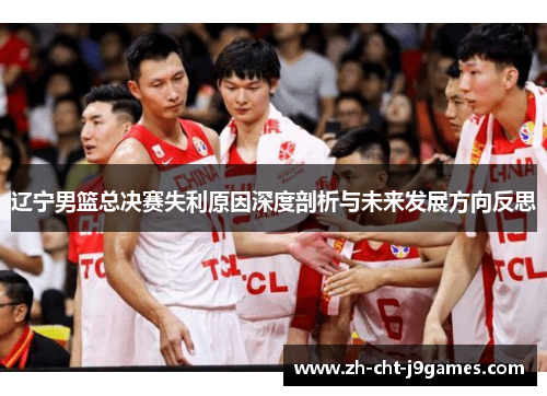 辽宁男篮总决赛失利原因深度剖析与未来发展方向反思