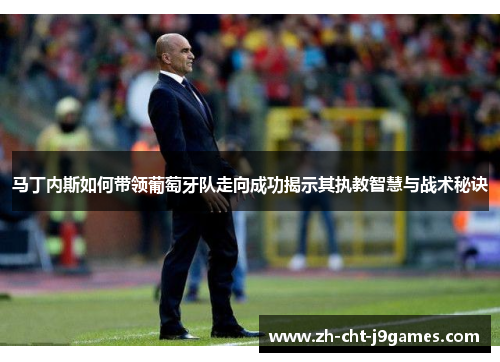 马丁内斯如何带领葡萄牙队走向成功揭示其执教智慧与战术秘诀