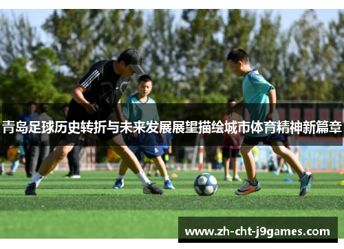 青岛足球历史转折与未来发展展望描绘城市体育精神新篇章 青岛足球历史转折与未来发展展望描绘城市体育精神新篇章