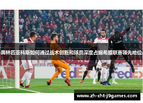 奥林匹亚科斯如何通过战术创新和球员深度占据希腊联赛领先地位