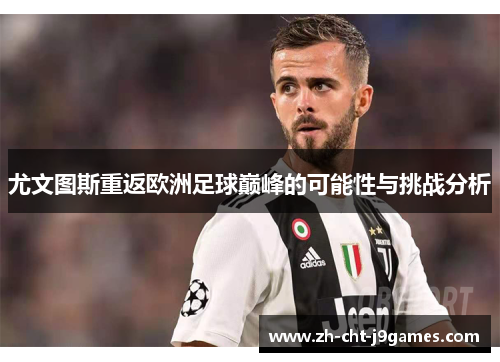 尤文图斯重返欧洲足球巅峰的可能性与挑战分析 尤文图斯重返欧洲足球巅峰的可能性与挑战分析