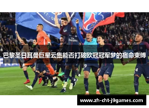 巴黎圣日耳曼巨星云集能否打破欧冠冠军梦的宿命束缚