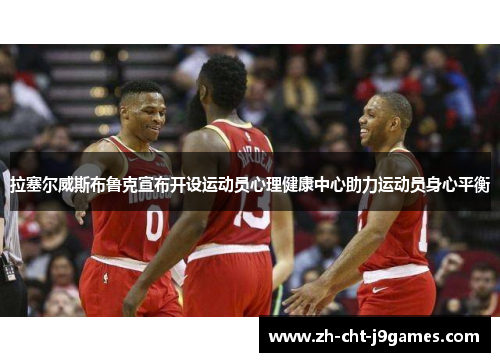 拉塞尔威斯布鲁克宣布开设运动员心理健康中心助力运动员身心平衡