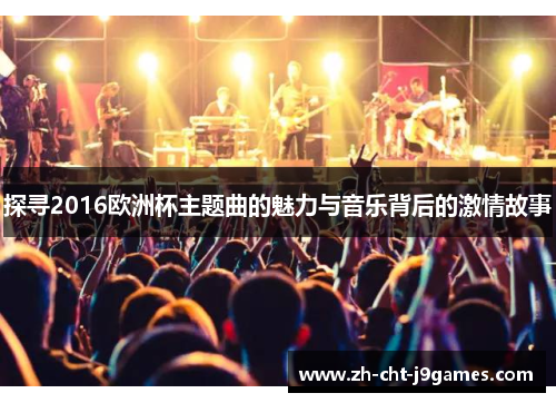 探寻2016欧洲杯主题曲的魅力与音乐背后的激情故事 探寻2016欧洲杯主题曲的魅力与音乐背后的激情故事