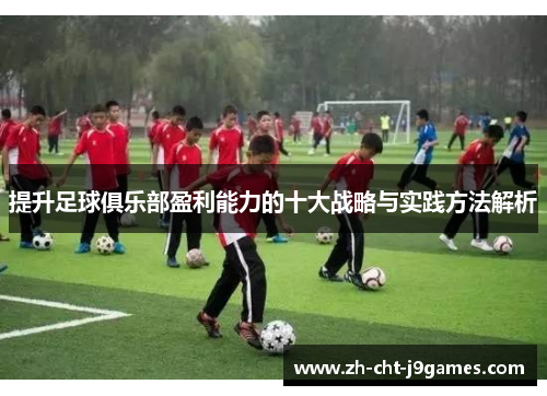 提升足球俱乐部盈利能力的十大战略与实践方法解析 提升足球俱乐部盈利能力的十大战略与实践方法解析
