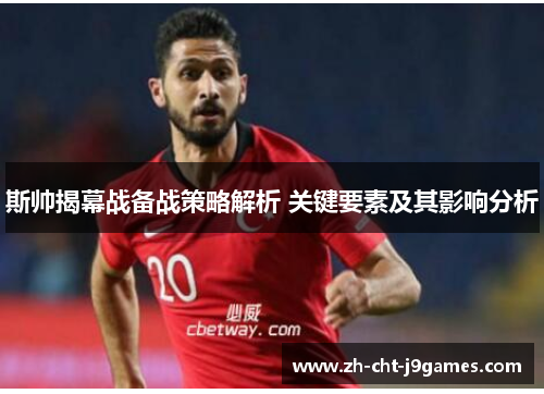 斯帅揭幕战备战策略解析 关键要素及其影响分析