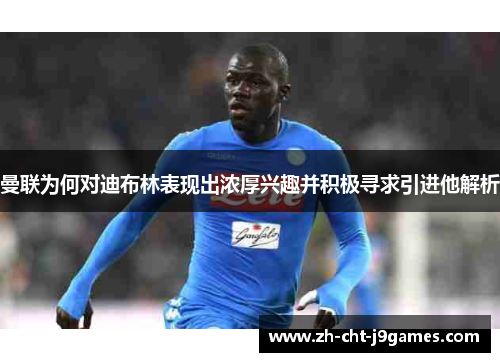 曼联为何对迪布林表现出浓厚兴趣并积极寻求引进他解析