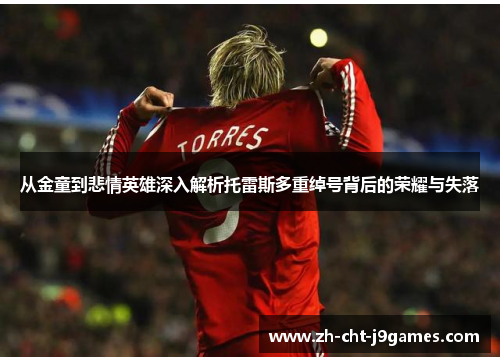 从金童到悲情英雄深入解析托雷斯多重绰号背后的荣耀与失落 从金童到悲情英雄深入解析托雷斯多重绰号背后的荣耀与失落