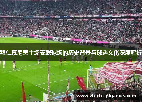 拜仁慕尼黑主场安联球场的历史背景与球迷文化深度解析