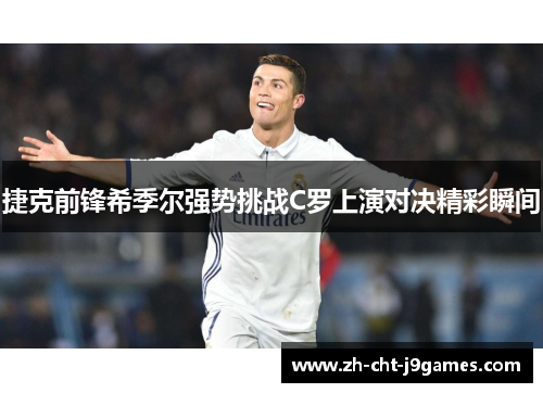 捷克前锋希季尔强势挑战C罗上演对决精彩瞬间 捷克前锋希季尔强势挑战C罗上演对决精彩瞬间