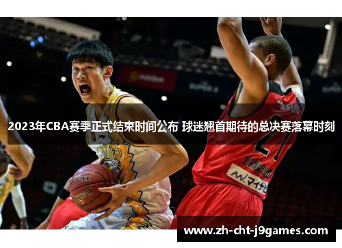 2023年CBA赛季正式结束时间公布 球迷翘首期待的总决赛落幕时刻 2023年CBA赛季正式结束时间公布 球迷翘首期待的总决赛落幕时刻