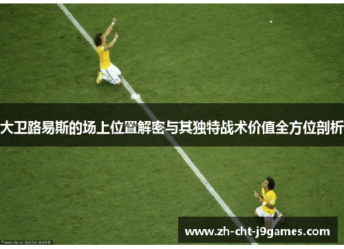 大卫路易斯的场上位置解密与其独特战术价值全方位剖析