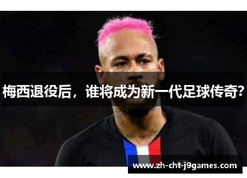 梅西退役后，谁将成为新一代足球传奇？