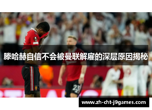 滕哈赫自信不会被曼联解雇的深层原因揭秘 滕哈赫自信不会被曼联解雇的深层原因揭秘