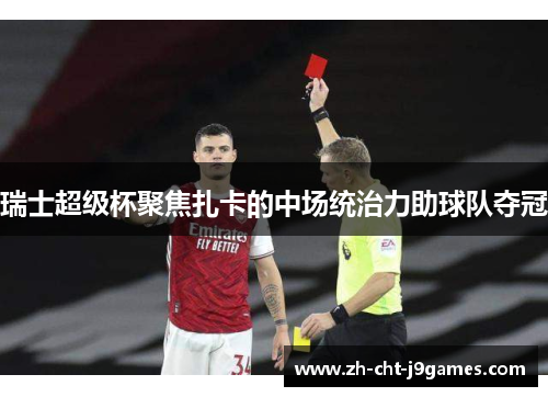 瑞士超级杯聚焦扎卡的中场统治力助球队夺冠 瑞士超级杯聚焦扎卡的中场统治力助球队夺冠