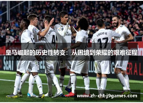 皇马崛起的历史性转变:从困境到荣耀的艰难征程 皇马崛起的历史性转变:从困境到荣耀的艰难征程