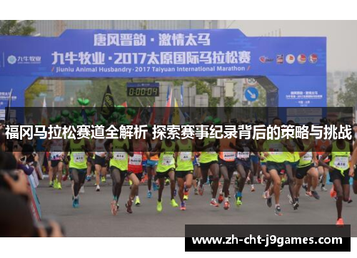 福冈马拉松赛道全解析 探索赛事纪录背后的策略与挑战