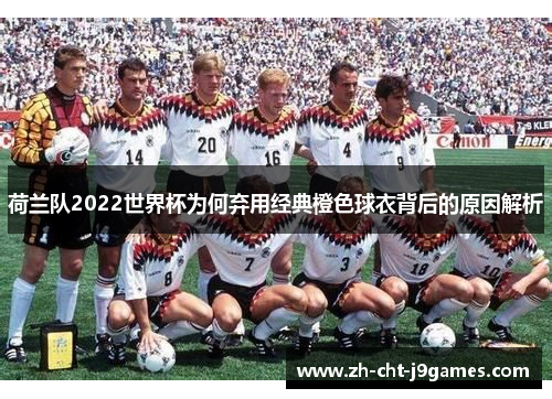 荷兰队2022世界杯为何弃用经典橙色球衣背后的原因解析