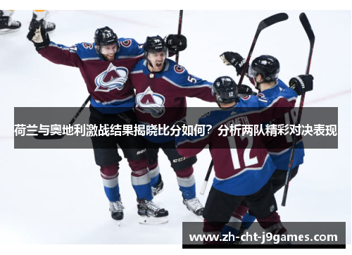 荷兰与奥地利激战结果揭晓比分如何？分析两队精彩对决表现