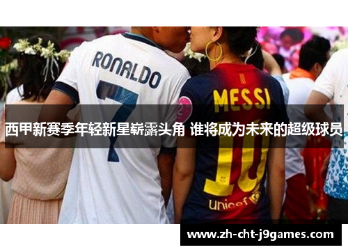 西甲新赛季年轻新星崭露头角 谁将成为未来的超级球员 西甲新赛季年轻新星崭露头角 谁将成为未来的超级球员