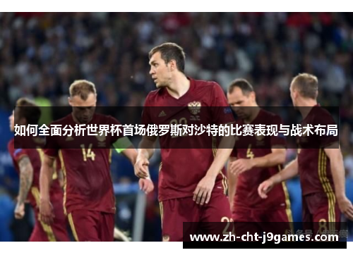 如何全面分析世界杯首场俄罗斯对沙特的比赛表现与战术布局 如何全面分析世界杯首场俄罗斯对沙特的比赛表现与战术布局