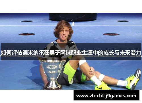 如何评估德米纳尔在男子网球职业生涯中的成长与未来潜力 如何评估德米纳尔在男子网球职业生涯中的成长与未来潜力