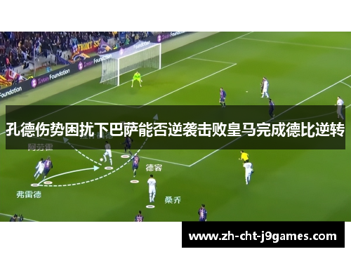 孔德伤势困扰下巴萨能否逆袭击败皇马完成德比逆转