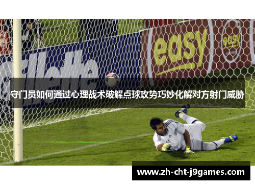 守门员如何通过心理战术破解点球攻势巧妙化解对方射门威胁 守门员如何通过心理战术破解点球攻势巧妙化解对方射门威胁