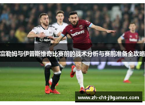 富勒姆与伊普斯维奇比赛前的战术分析与赛前准备全攻略 富勒姆与伊普斯维奇比赛前的战术分析与赛前准备全攻略