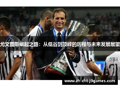 尤文图斯崛起之路:从低谷到顶峰的历程与未来发展展望 尤文图斯崛起之路:从低谷到顶峰的历程与未来发展展望