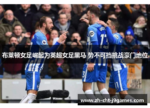 布莱顿女足崛起为英超女足黑马 势不可挡挑战豪门地位