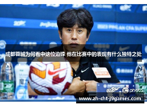 成都蓉城为何看中这位边锋 他在比赛中的表现有什么独特之处