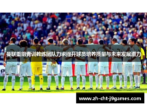 曼联重组青训教练团队力求提升球员培养质量与未来发展潜力
