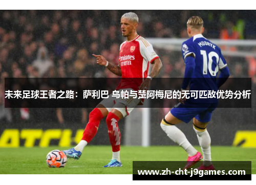 未来足球王者之路:萨利巴 乌帕与楚阿梅尼的无可匹敌优势分析 未来足球王者之路:萨利巴 乌帕与楚阿梅尼的无可匹敌优势分析