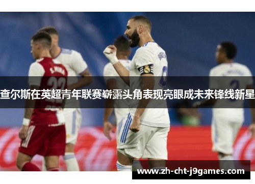 查尔斯在英超青年联赛崭露头角表现亮眼成未来锋线新星