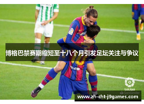 博格巴禁赛期缩短至十八个月引发足坛关注与争议