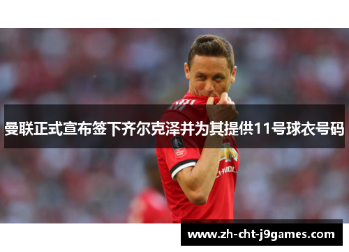 曼联正式宣布签下齐尔克泽并为其提供11号球衣号码