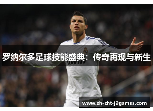 罗纳尔多足球技能盛典：传奇再现与新生