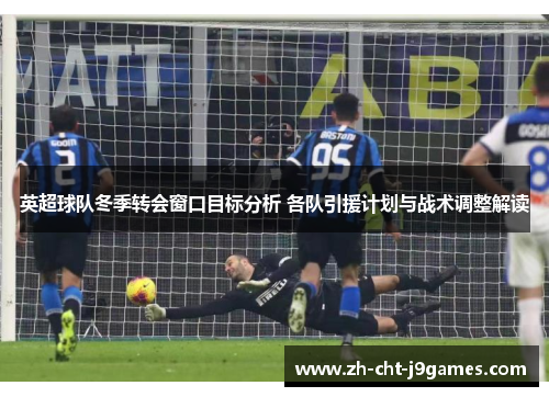 英超球队冬季转会窗口目标分析 各队引援计划与战术调整解读
