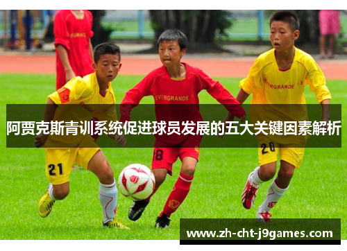 阿贾克斯青训系统促进球员发展的五大关键因素解析 阿贾克斯青训系统促进球员发展的五大关键因素解析