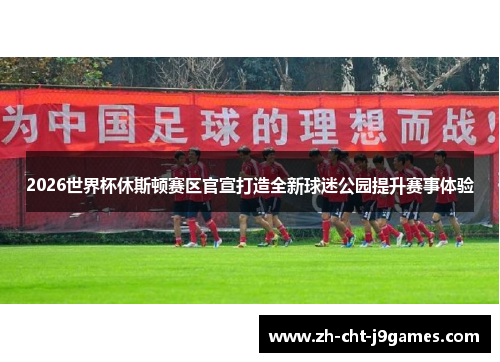 2026世界杯休斯顿赛区官宣打造全新球迷公园提升赛事体验 2026世界杯休斯顿赛区官宣打造全新球迷公园提升赛事体验